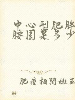 中心型肥胖男性腰围是多少