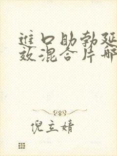 进口助勃延时双效混合片哪种效果最好