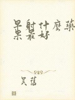 早射什么药治效果最好