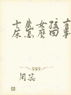 十岁女孩有时尿床怎么回事