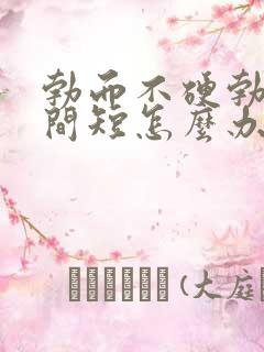 勃而不硬勃起时间短怎么办