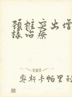 颈椎突出增生怎样治疗