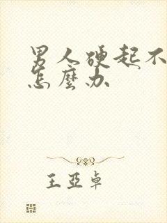 男人硬起不坚了怎么办