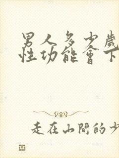 男人多少岁以后性功能会下降