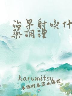 治早射吃什么中药调理