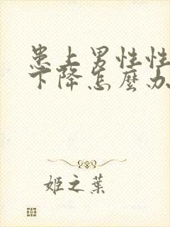 患上男性性功能下降怎么办