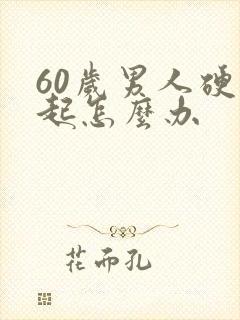 60岁男人硬不起怎么办