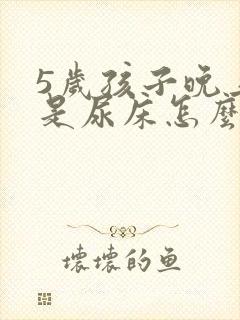 5岁孩子晚上总是尿床怎么回事