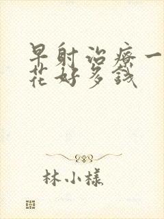 早射治疗一般要花好多钱