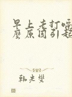 早上老打嗝是什么原因引起的