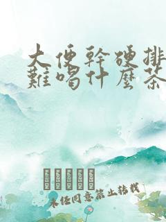 大便干硬排便困难喝什么茶