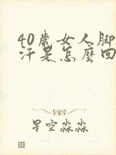 40岁女人脚出汗是怎么回事