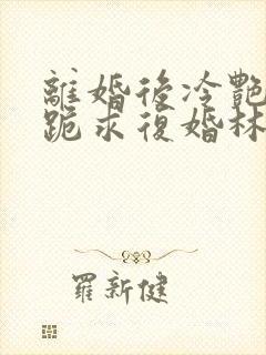 离婚后冷艳总裁跪求复婚林悦叶可卿免费阅读