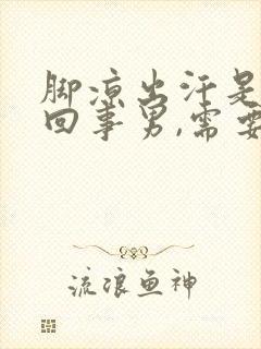 脚凉出汗是怎么回事男,需要怎么治