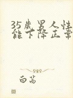 35岁男人性功能下降正常吗