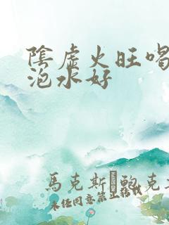 阴虚火旺喝什么泡水好