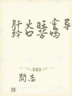 肝火旺会导致口干口苦吗