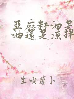 亚麻籽油是热炒油还是凉拌油