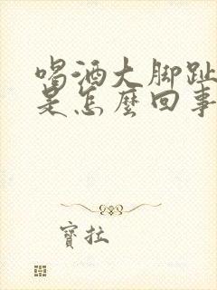 喝酒大脚趾头疼是怎么回事