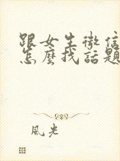 跟女生微信聊天怎么找话题