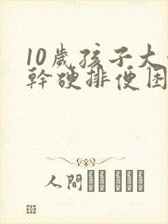 10岁孩子大便干硬排便困难怎么办
