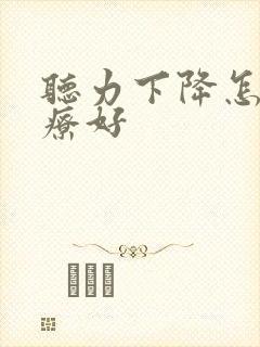 听力下降怎样治疗好