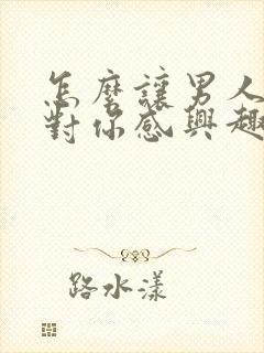 怎么让男人重新对你感兴趣