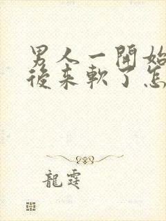 男人一开始硬的后来软了怎么回事