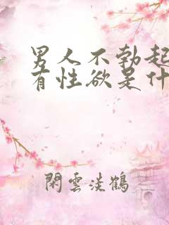 男人不勃起,没有性欲是什么原因?男人不勃…