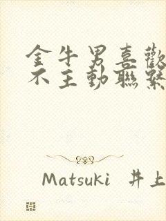 金牛男喜欢你却不主动联系你