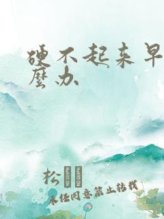 硬不起来早射怎么办