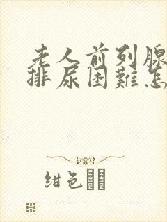 老人前列腺增生排尿困难怎么办