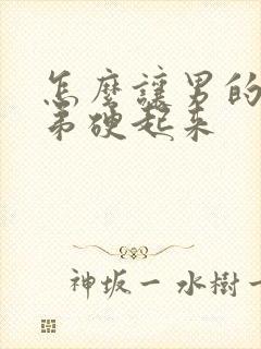 怎么让男的小弟弟硬起来