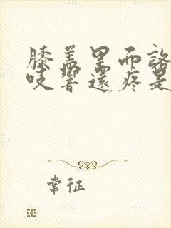 膝盖里面咯吱咯吱响还疼是怎么回事