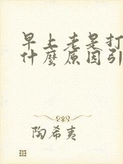 早上老是打嗝是什么原因引起的