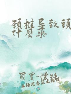 颈椎导致头昏吃什么药