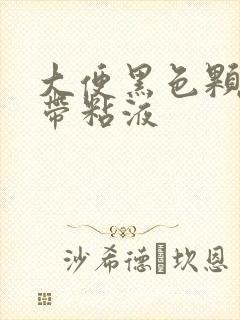 大便黑色颗粒状带粘液