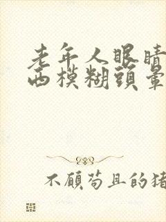 老年人眼睛看东西模糊头晕是怎么回事