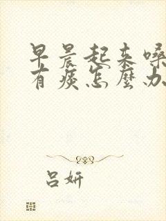 早晨起来嗓子里有痰怎么办