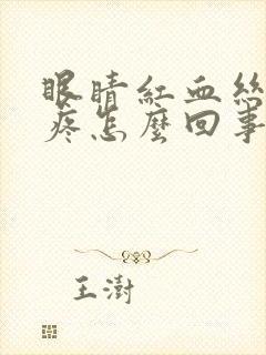 眼睛红血丝见光疼怎么回事