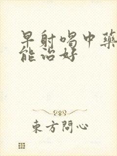 早射喝中药多久能治好