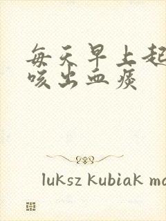 每天早上起床都咳出血痰