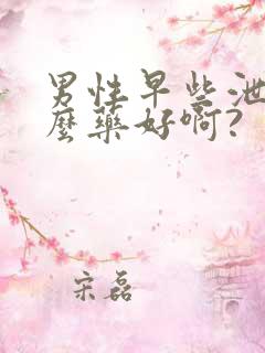 男性早些泄吃什么药好啊?