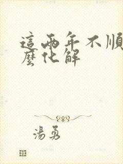 这两年不顺又怎么化解