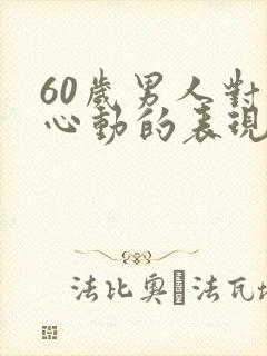 60岁男人对你心动的表现