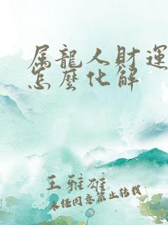 属龙人财运不好怎么化解