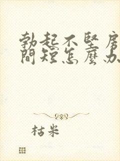 勃起不坚房事时间短怎么办