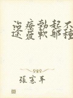 治疗勃起不坚中途疲软那种物好