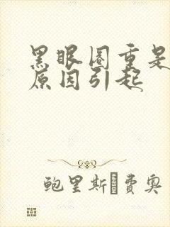 黑眼圈重是什么原因引起