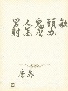 男人鬼头敏感早射怎么办